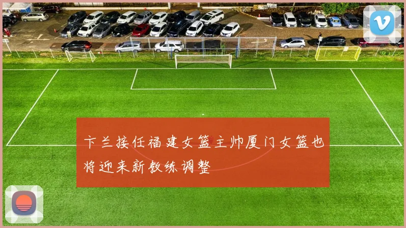 卞兰接任福建女篮主帅厦门女篮也将迎来新教练调整