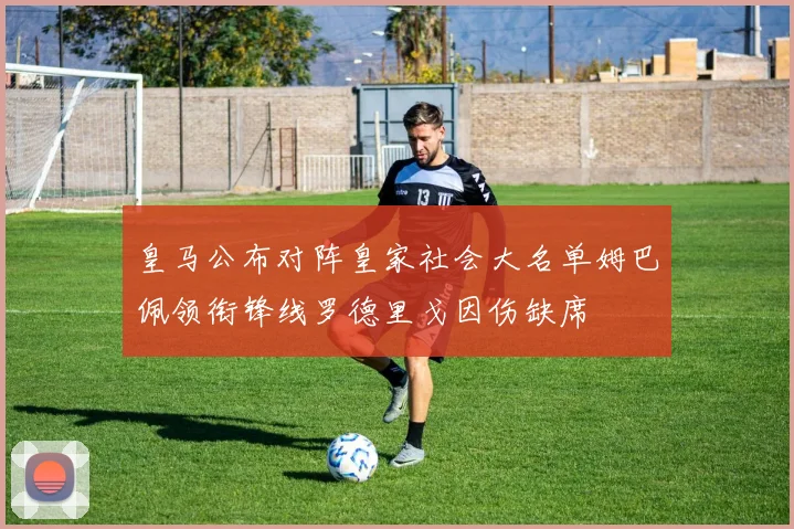 皇马公布对阵皇家社会大名单姆巴佩领衔锋线罗德里戈因伤缺席