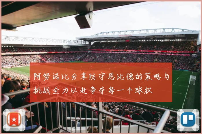 阿努诺比分享防守恩比德的策略与挑战全力以赴争夺每一个球权