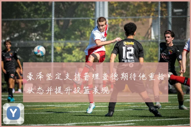豪泽坚定支持普理查德期待他重拾状态并提升投篮表现