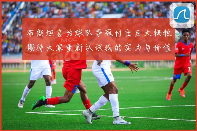 布朗坦言为球队争冠付出巨大牺牲期待大家重新认识我的实力与价值